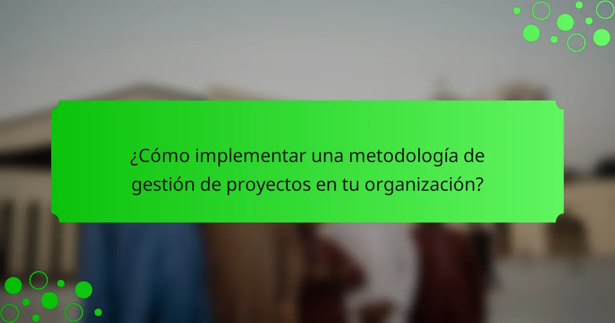 ¿Cómo implementar una metodología de gestión de proyectos en tu organización?