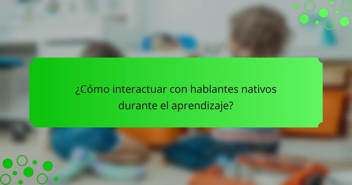 ¿Cómo interactuar con hablantes nativos durante el aprendizaje?