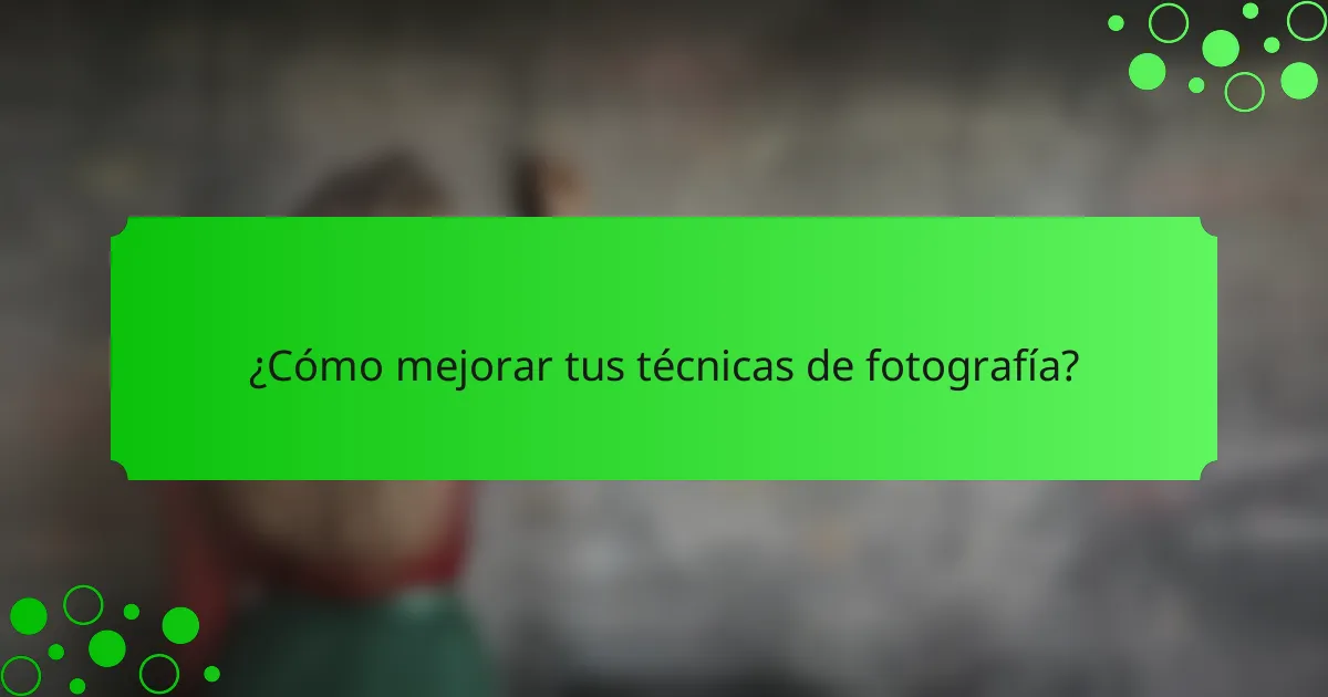 ¿Cómo mejorar tus técnicas de fotografía?