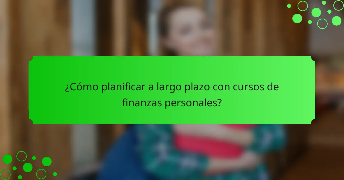 ¿Cómo planificar a largo plazo con cursos de finanzas personales?