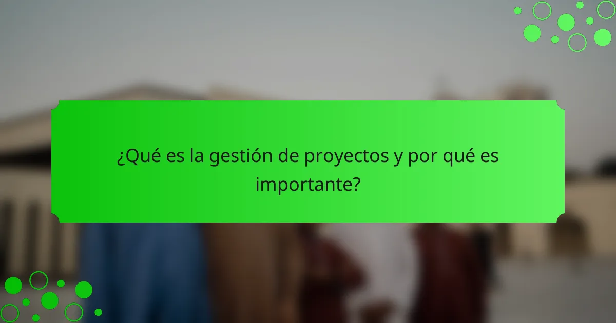 ¿Qué es la gestión de proyectos y por qué es importante?