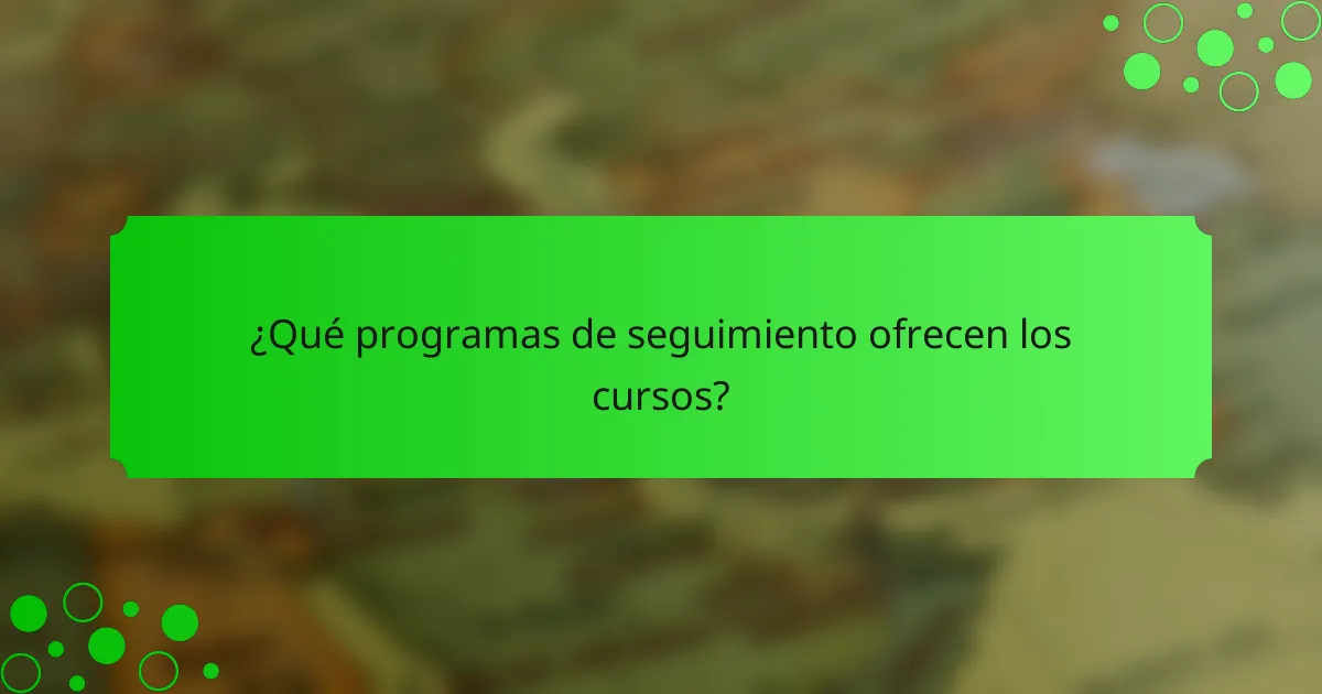 ¿Qué programas de seguimiento ofrecen los cursos?